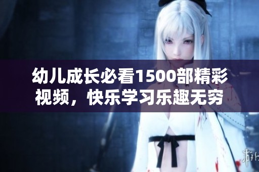 幼儿成长必看1500部精彩视频，快乐学习乐趣无穷