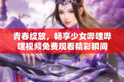 青春绽放，畅享少女哔哩哔哩视频免费观看精彩瞬间