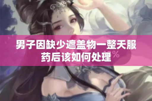男子因缺少遮盖物一整天服药后该如何处理