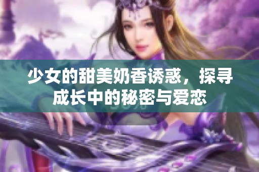 少女的甜美奶香诱惑，探寻成长中的秘密与爱恋