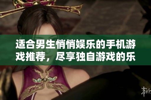 适合男生悄悄娱乐的手机游戏推荐，尽享独自游戏的乐趣