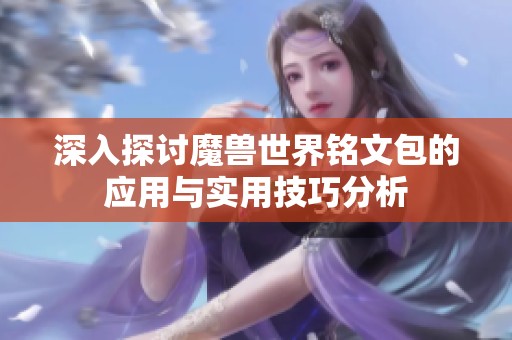 深入探讨魔兽世界铭文包的应用与实用技巧分析
