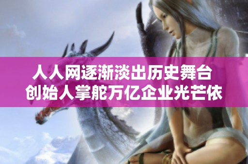 人人网逐渐淡出历史舞台 创始人掌舵万亿企业光芒依旧