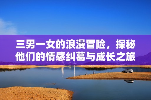 三男一女的浪漫冒险，探秘他们的情感纠葛与成长之旅