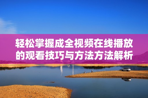 轻松掌握成全视频在线播放的观看技巧与方法方法解析