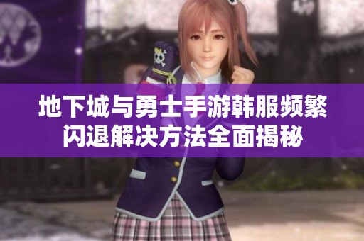 地下城与勇士手游韩服频繁闪退解决方法全面揭秘