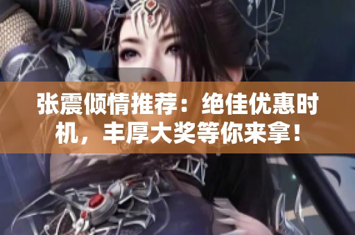 张震倾情推荐：绝佳优惠时机，丰厚大奖等你来拿！