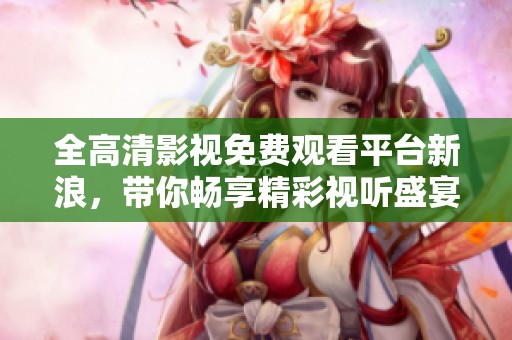 全高清影视免费观看平台新浪，带你畅享精彩视听盛宴