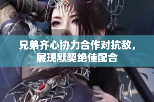兄弟齐心协力合作对抗敌，展现默契绝佳配合
