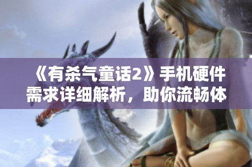 《有杀气童话2》手机硬件需求详细解析，助你流畅体验游戏乐趣