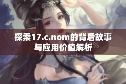 探索17.c.nom的背后故事与应用价值解析