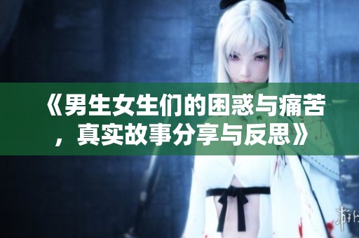 《男生女生们的困惑与痛苦，真实故事分享与反思》