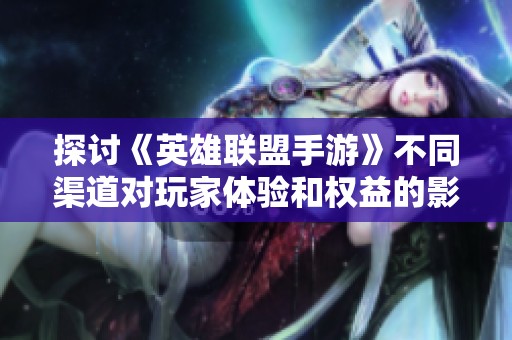 探讨《英雄联盟手游》不同渠道对玩家体验和权益的影响分析