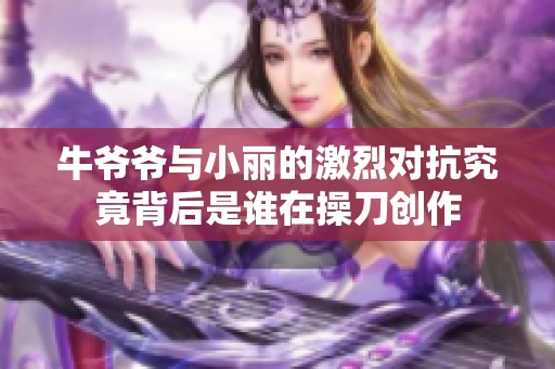 牛爷爷与小丽的激烈对抗究竟背后是谁在操刀创作