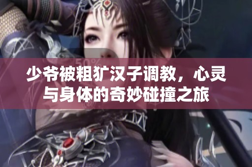 少爷被粗犷汉子调教，心灵与身体的奇妙碰撞之旅