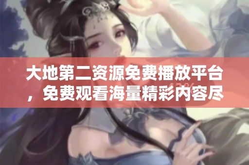 大地第二资源免费播放平台，免费观看海量精彩内容尽在其中