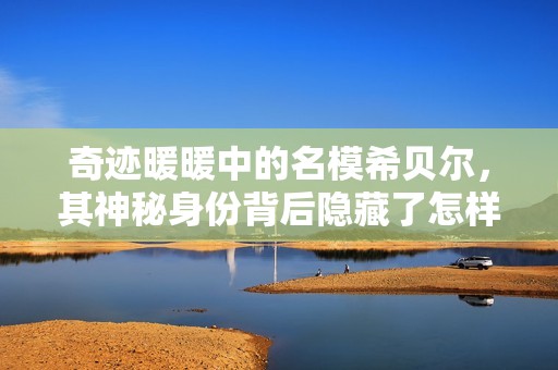 奇迹暖暖中的名模希贝尔，其神秘身份背后隐藏了怎样的故事