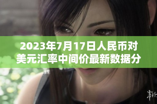 2023年7月17日人民币对美元汇率中间价最新数据分析与解读