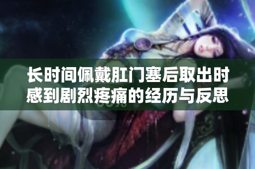 长时间佩戴肛门塞后取出时感到剧烈疼痛的经历与反思