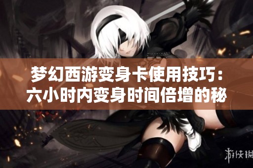 梦幻西游变身卡使用技巧：六小时内变身时间倍增的秘密揭秘