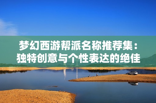 梦幻西游帮派名称推荐集：独特创意与个性表达的绝佳选择