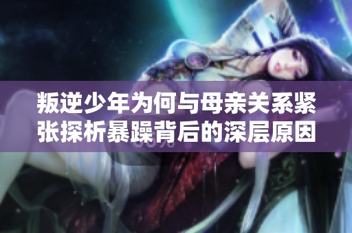 叛逆少年为何与母亲关系紧张探析暴躁背后的深层原因