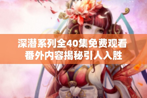 深潜系列全40集免费观看 番外内容揭秘引人入胜