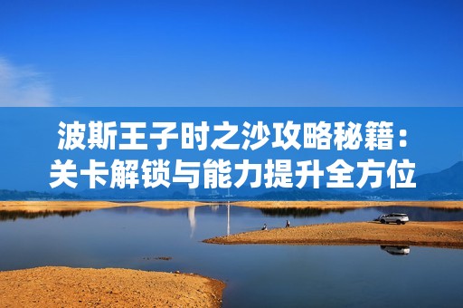 波斯王子时之沙攻略秘籍：关卡解锁与能力提升全方位指南