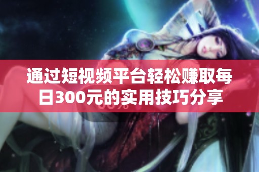 通过短视频平台轻松赚取每日300元的实用技巧分享
