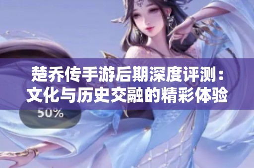 楚乔传手游后期深度评测：文化与历史交融的精彩体验探索