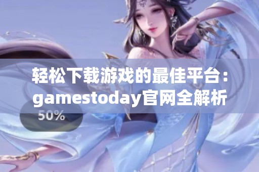 轻松下载游戏的最佳平台：gamestoday官网全解析