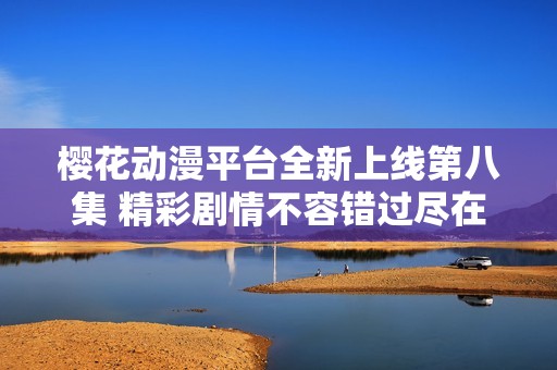 樱花动漫平台全新上线第八集 精彩剧情不容错过尽在其中