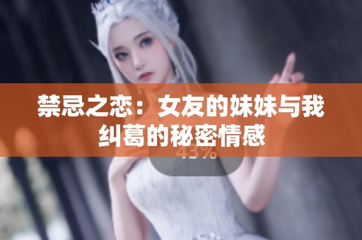 禁忌之恋：女友的妹妹与我纠葛的秘密情感
