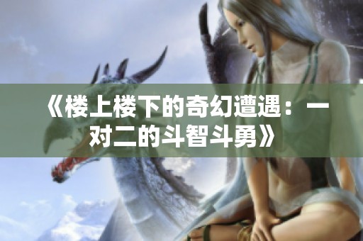 《楼上楼下的奇幻遭遇：一对二的斗智斗勇》