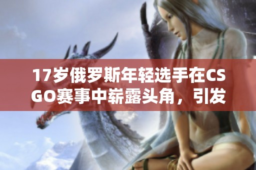 17岁俄罗斯年轻选手在CSGO赛事中崭露头角，引发热议