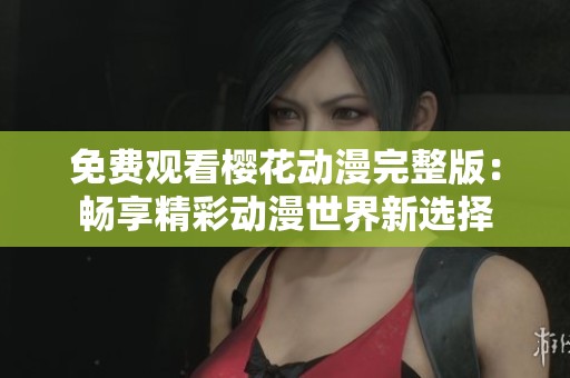 免费观看樱花动漫完整版：畅享精彩动漫世界新选择