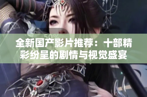 全新国产影片推荐：十部精彩纷呈的剧情与视觉盛宴