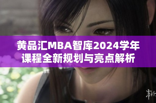 黄品汇MBA智库2024学年课程全新规划与亮点解析