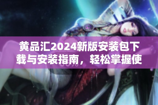 黄品汇2024新版安装包下载与安装指南，轻松掌握使用技巧