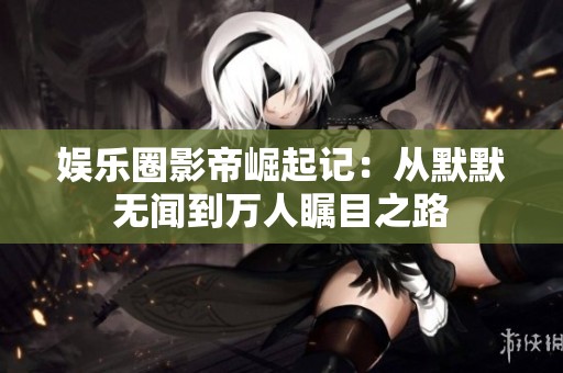 娱乐圈影帝崛起记：从默默无闻到万人瞩目之路