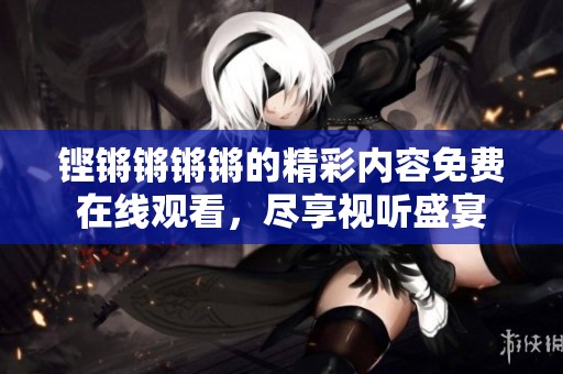 铿锵锵锵锵的精彩内容免费在线观看，尽享视听盛宴