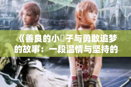 《善良的小峓子与勇敢追梦的故事：一段温情与坚持的旅程》
