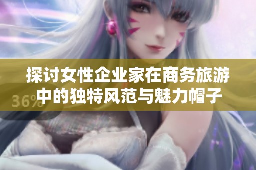 探讨女性企业家在商务旅游中的独特风范与魅力帽子