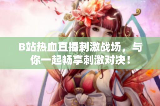 B站热血直播刺激战场，与你一起畅享刺激对决！