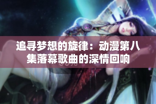 追寻梦想的旋律：动漫第八集落幕歌曲的深情回响