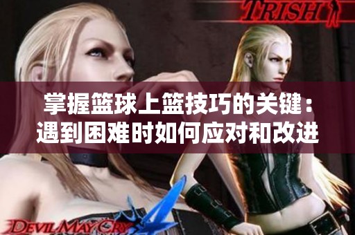 掌握篮球上篮技巧的关键：遇到困难时如何应对和改进