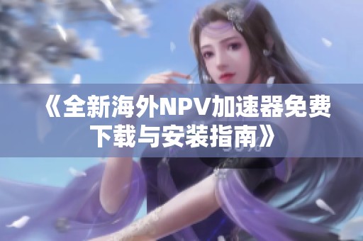 《全新海外NPV加速器免费下载与安装指南》