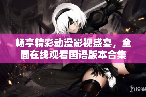 畅享精彩动漫影视盛宴，全面在线观看国语版本合集