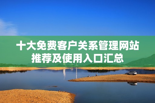十大免费客户关系管理网站推荐及使用入口汇总