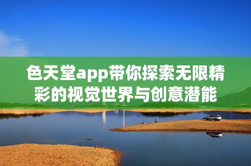 色天堂app带你探索无限精彩的视觉世界与创意潜能